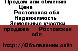 Продам или обменяю › Цена ­ 400 000 - Ростовская обл. Недвижимость » Земельные участки продажа   . Ростовская обл.